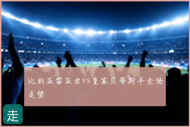 比利亚雷亚尔vs皇家贝蒂斯半全场走势