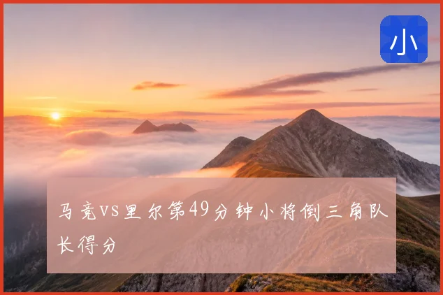 马竞vs里尔第49分钟小将倒三角队长得分