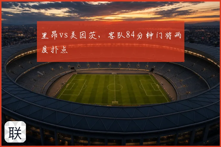 里昂vs美因茨,客队84分钟门将两度扑点