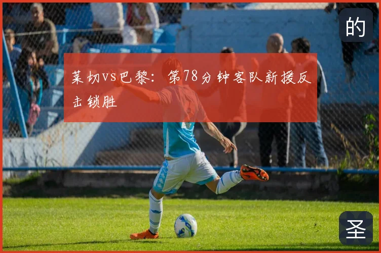 莱切vs巴黎：第78分钟客队新援反击锁胜