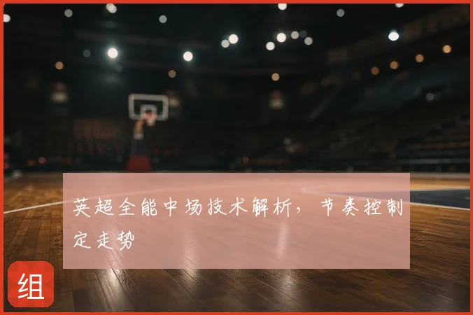 英超全能中场技术解析，节奏控制定走势