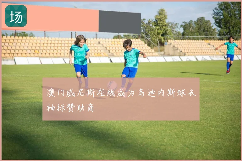 澳门威尼斯在线成为乌迪内斯球衣袖标赞助商